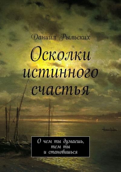 Книга Осколки истинного счастья. О чем ты думаешь, тем ты и становишься (Даниил Рыльских)